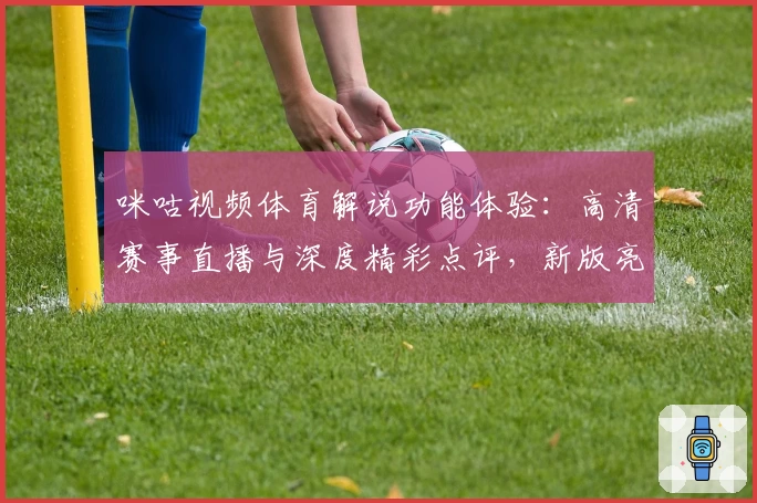 咪咕视频体育解说功能体验：高清赛事直播与深度精彩点评，新版亮点曝光