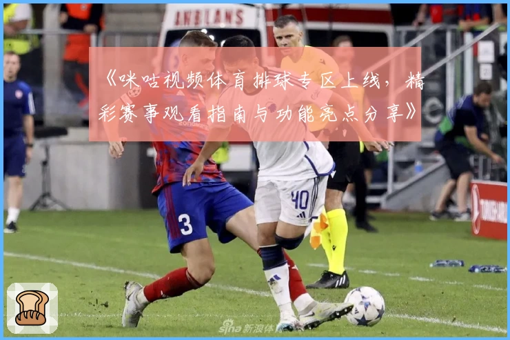 《咪咕视频体育排球专区上线，精彩赛事观看指南与功能亮点分享》