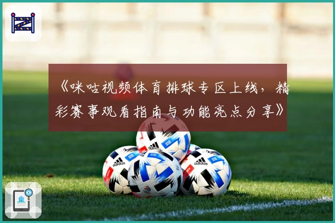 《咪咕视频体育排球专区上线，精彩赛事观看指南与功能亮点分享》