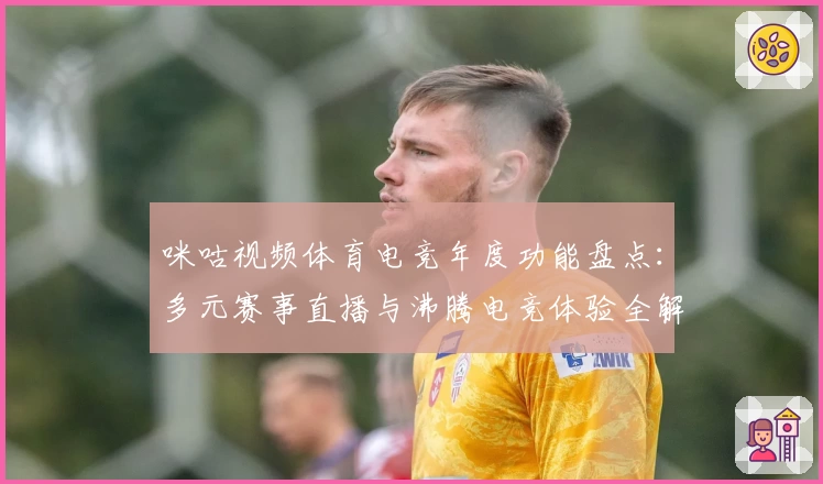 咪咕视频体育电竞年度功能盘点：多元赛事直播与沸腾电竞体验全解读