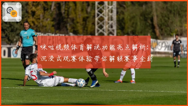 咪咕视频体育解说功能亮点解析：沉浸式观赛体验带你解锁赛事全新视角