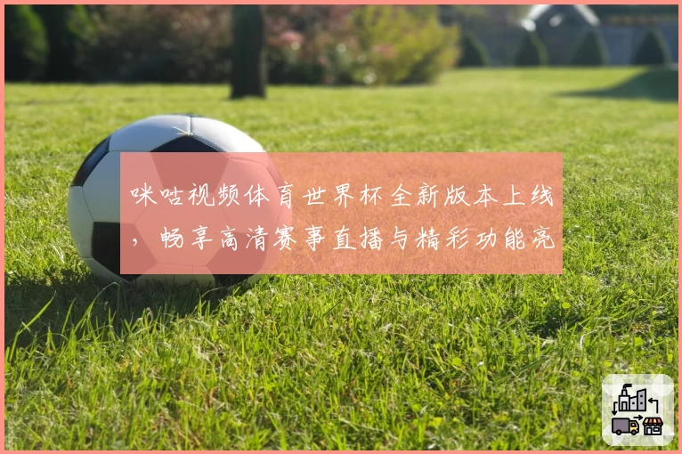 咪咕视频体育世界杯全新版本上线，畅享高清赛事直播与精彩功能亮点解析