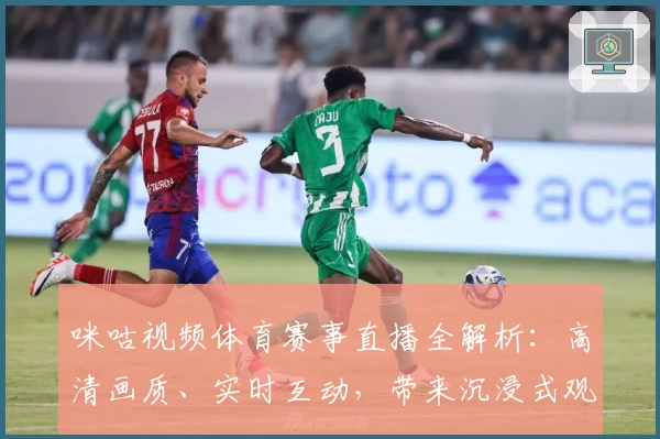 咪咕视频体育赛事直播全解析：高清画质、实时互动，带来沉浸式观赛体验