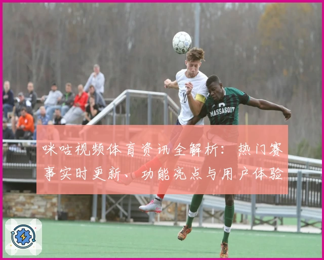 咪咕视频体育资讯全解析：热门赛事实时更新、功能亮点与用户体验一站式盘点