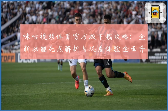 咪咕视频体育官方版下载攻略：全新功能亮点解析与观看体验全面升级