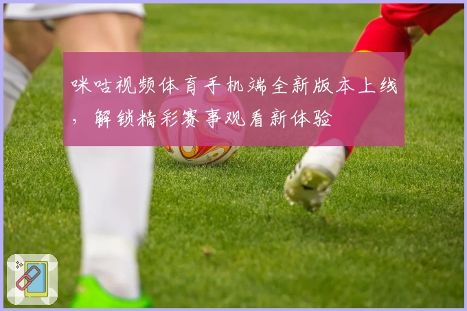 咪咕视频体育手机端全新版本上线，解锁精彩赛事观看新体验