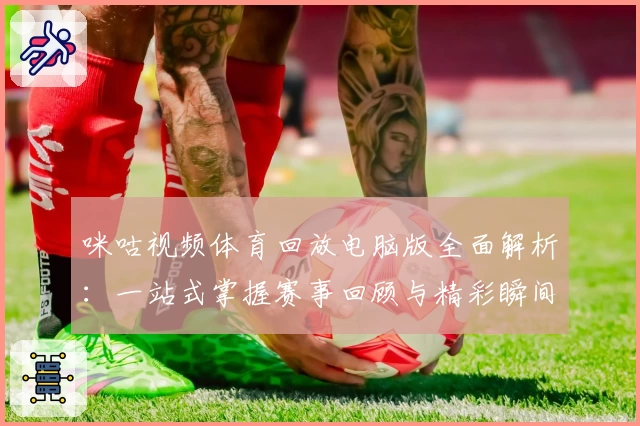 咪咕视频体育回放电脑版全面解析：一站式掌握赛事回顾与精彩瞬间