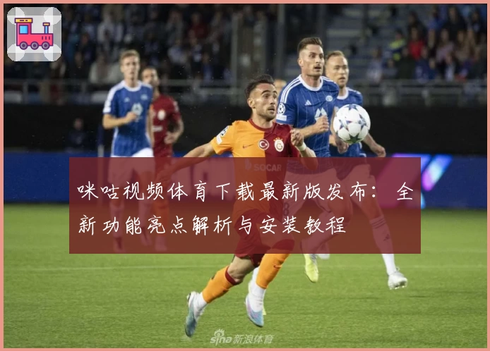 咪咕视频体育下载最新版发布：全新功能亮点解析与安装教程