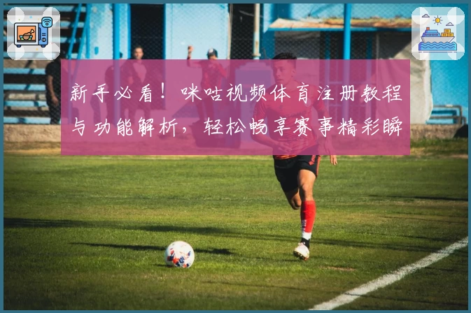 新手必看！咪咕视频体育注册教程与功能解析，轻松畅享赛事精彩瞬间