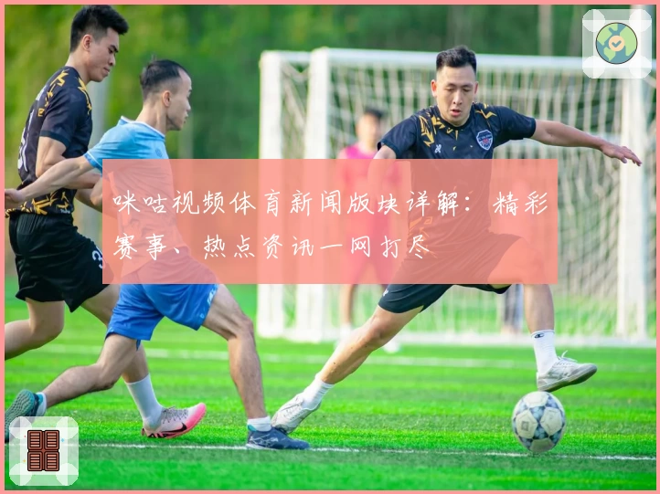 咪咕视频体育新闻版块详解：精彩赛事、热点资讯一网打尽