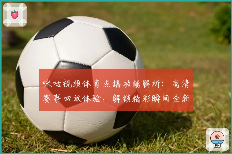 咪咕视频体育点播功能解析：高清赛事回放体验，解锁精彩瞬间全新方式