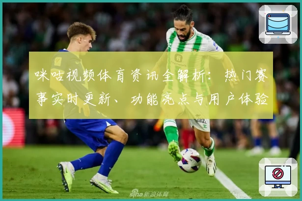 咪咕视频体育资讯全解析：热门赛事实时更新、功能亮点与用户体验一站式盘点