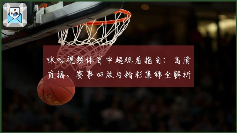 咪咕视频体育中超观看指南：高清直播、赛事回放与精彩集锦全解析