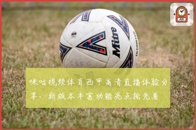 咪咕视频体育西甲高清直播体验分享，新版本丰富功能亮点抢先看