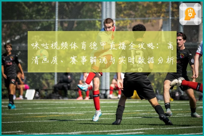 咪咕视频体育德甲直播全攻略：高清画质、赛事解说与实时数据分析大揭秘