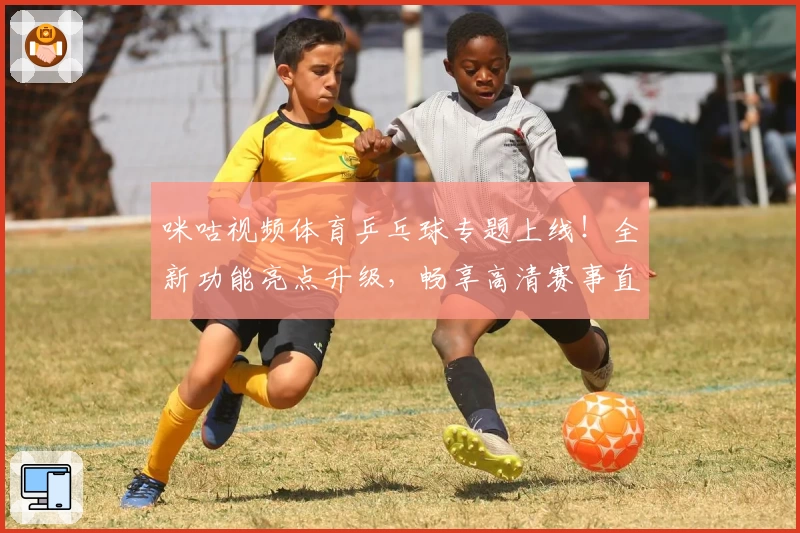 咪咕视频体育乒乓球专题上线！全新功能亮点升级，畅享高清赛事直播体验