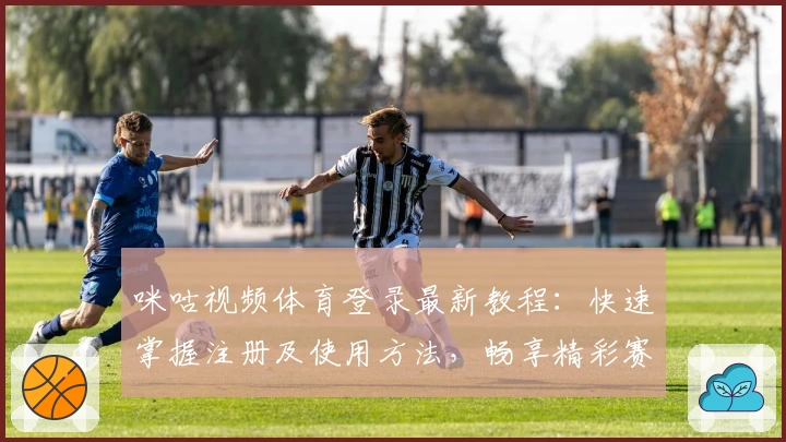 咪咕视频体育登录最新教程：快速掌握注册及使用方法，畅享精彩赛事不断