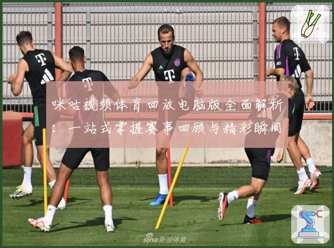 咪咕视频体育回放电脑版全面解析:一站式掌握赛事回顾与精彩瞬间