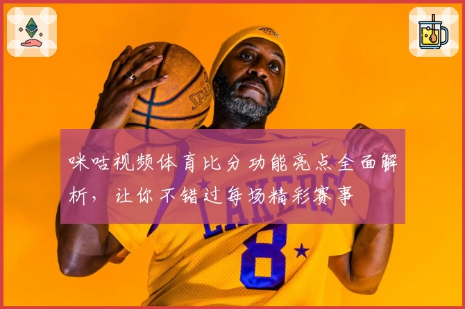 咪咕视频体育比分功能亮点全面解析，让你不错过每场精彩赛事