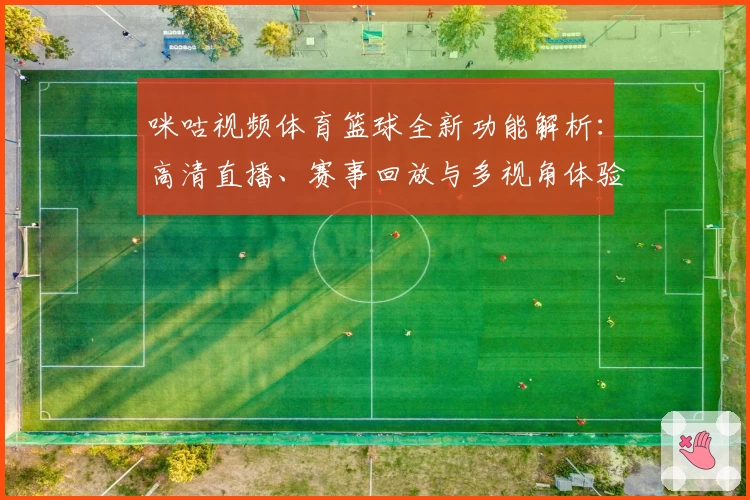 咪咕视频体育篮球全新功能解析:高清直播、赛事回放与多视角体验一网打尽