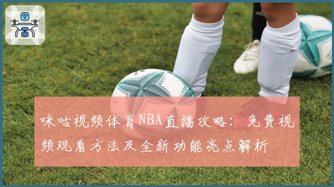 咪咕视频体育NBA直播攻略:免费视频观看方法及全新功能亮点解析
