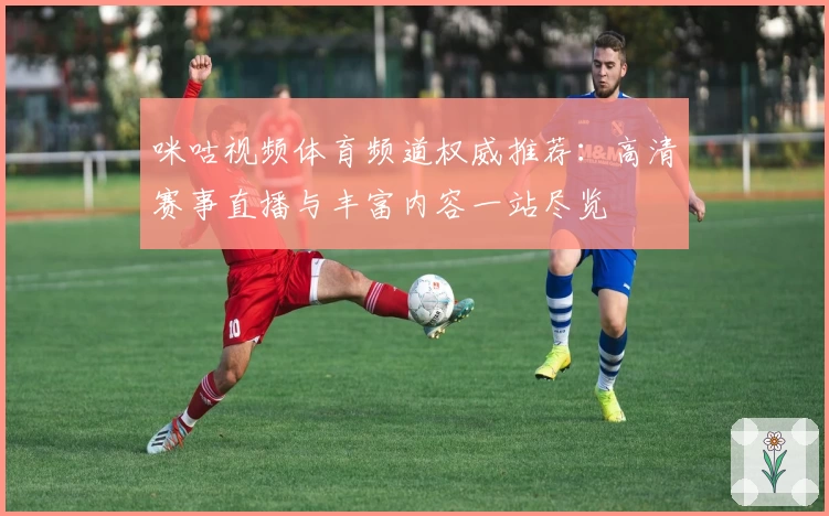 咪咕视频体育频道权威推荐：高清赛事直播与丰富内容一站尽览
