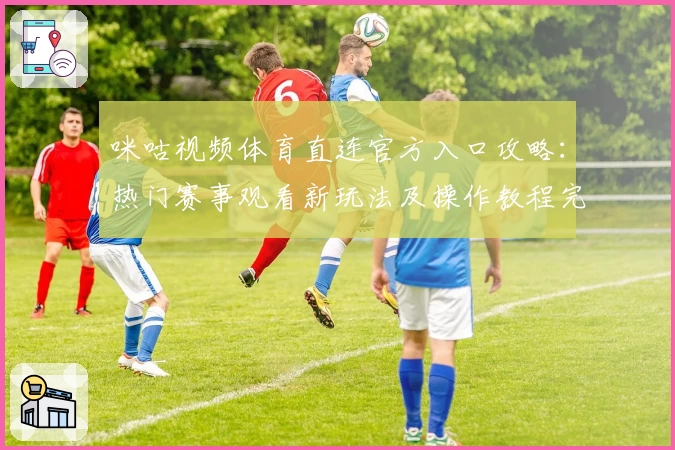 咪咕视频体育直连官方入口攻略：热门赛事观看新玩法及操作教程完整版