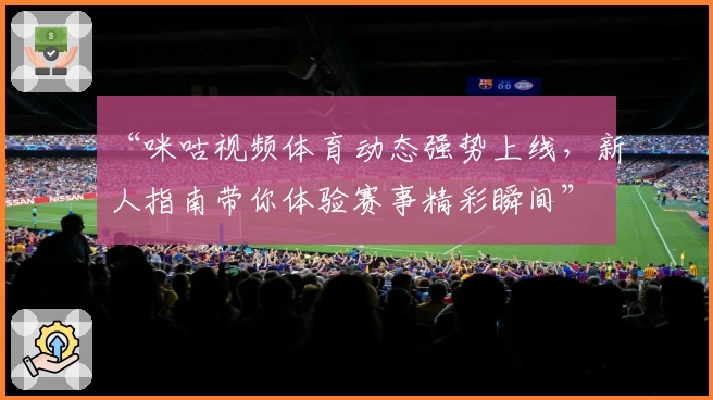 “咪咕视频体育动态强势上线，新人指南带你体验赛事精彩瞬间”