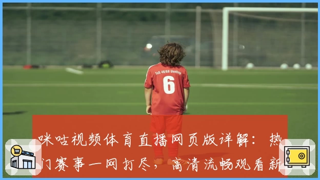 咪咕视频体育直播网页版详解：热门赛事一网打尽，高清流畅观看新体验