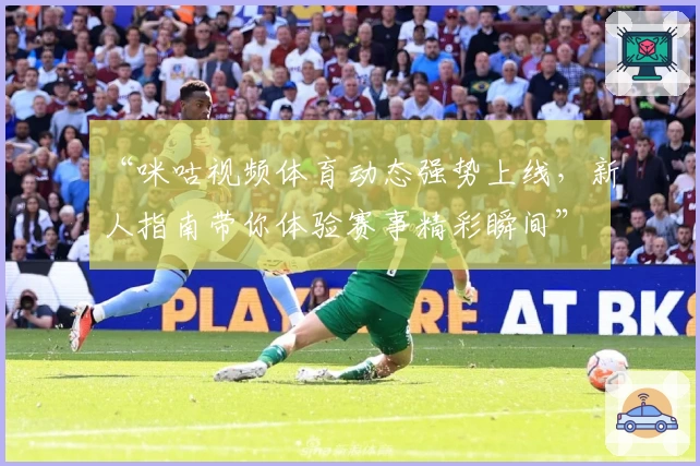 “咪咕视频体育动态强势上线，新人指南带你体验赛事精彩瞬间”