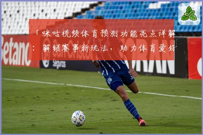 「咪咕视频体育预测功能亮点详解：解锁赛事新玩法，助力体育爱好者尽享体验」