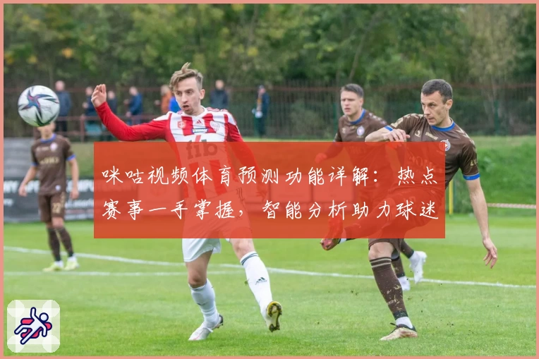 咪咕视频体育预测功能详解：热点赛事一手掌握，智能分析助力球迷全方位体验