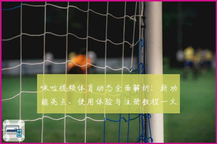 咪咕视频体育动态全面解析：新功能亮点、使用体验与注册教程一文搞定