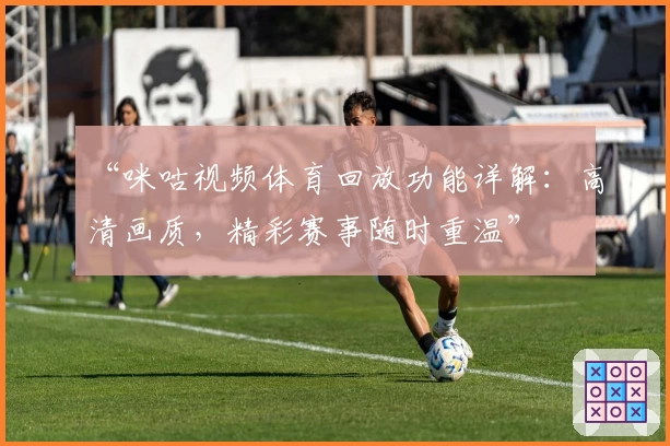 “咪咕视频体育回放功能详解：高清画质，精彩赛事随时重温”