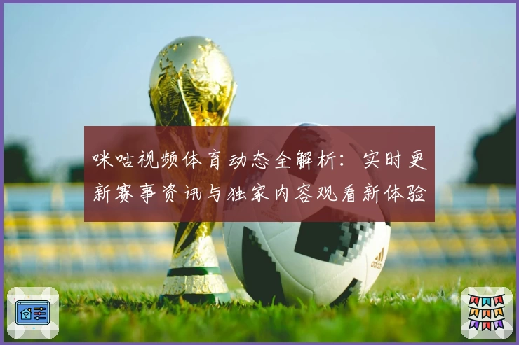 咪咕视频体育动态全解析：实时更新赛事资讯与独家内容观看新体验
