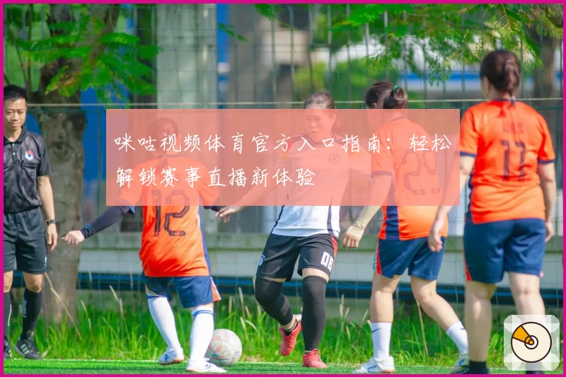 咪咕视频体育官方入口指南：轻松解锁赛事直播新体验