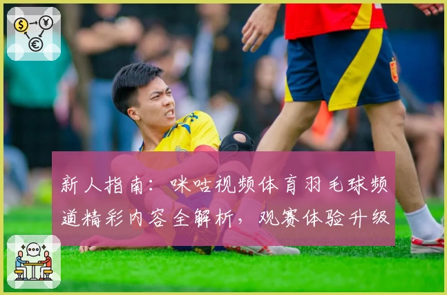 新人指南：咪咕视频体育羽毛球频道精彩内容全解析，观赛体验升级