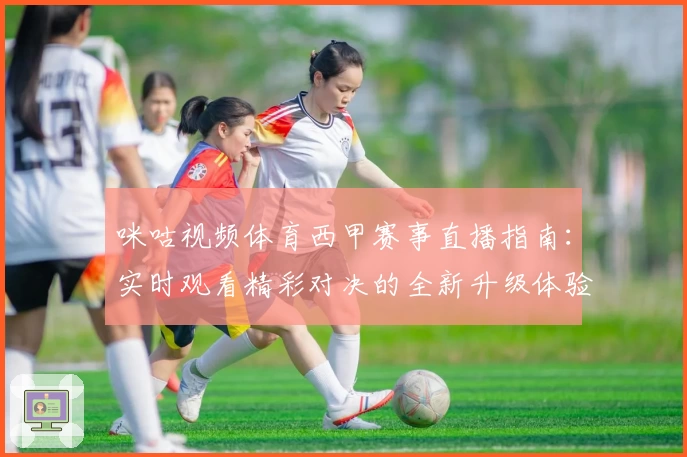 咪咕视频体育西甲赛事直播指南：实时观看精彩对决的全新升级体验
