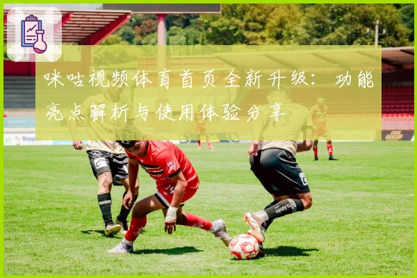 咪咕视频体育首页全新升级:功能亮点解析与使用体验分享