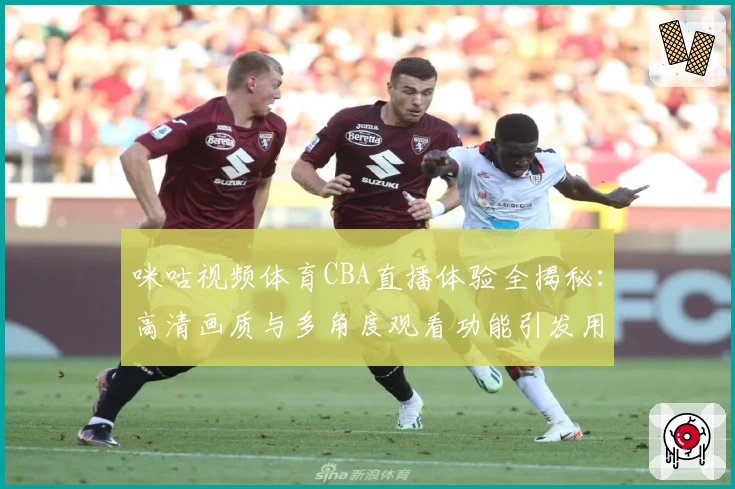 咪咕视频体育CBA直播体验全揭秘：高清画质与多角度观看功能引发用户热议