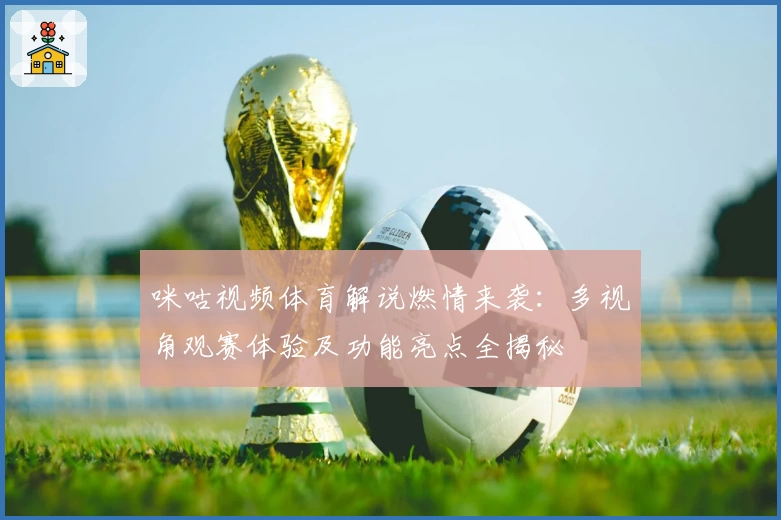 咪咕视频体育解说燃情来袭：多视角观赛体验及功能亮点全揭秘