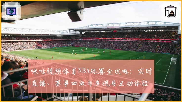 咪咕视频体育NBA观赛全攻略：实时直播、赛事回放与多视角互动体验一网打尽