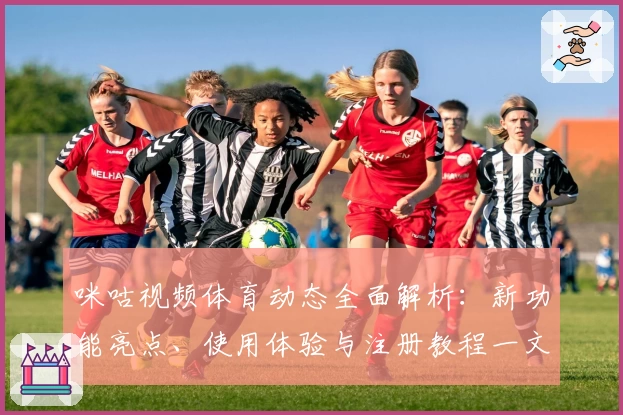 咪咕视频体育动态全面解析：新功能亮点、使用体验与注册教程一文搞定