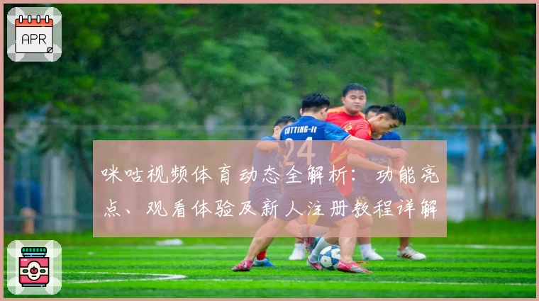 咪咕视频体育动态全解析：功能亮点、观看体验及新人注册教程详解