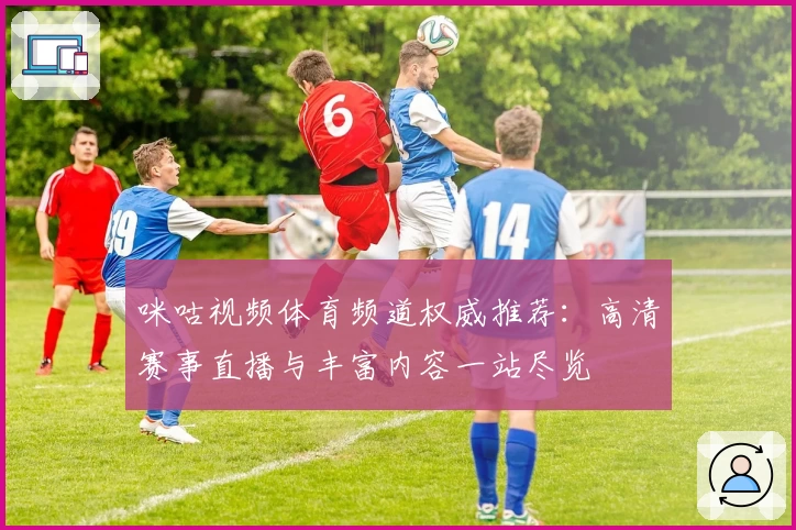 咪咕视频体育频道权威推荐：高清赛事直播与丰富内容一站尽览