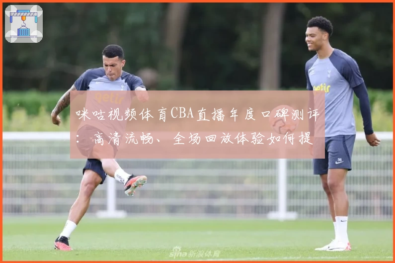 咪咕视频体育CBA直播年度口碑测评：高清流畅、全场回放体验如何提升观赛乐趣