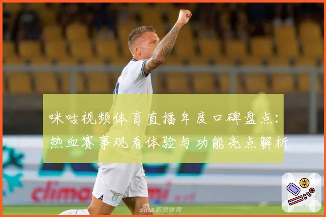 咪咕视频体育直播年度口碑盘点：热血赛事观看体验与功能亮点解析