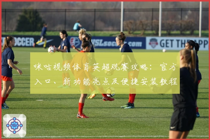 咪咕视频体育英超观赛攻略：官方入口、新功能亮点及便捷安装教程解析