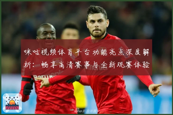 咪咕视频体育平台功能亮点深度解析：畅享高清赛事与全新观赛体验