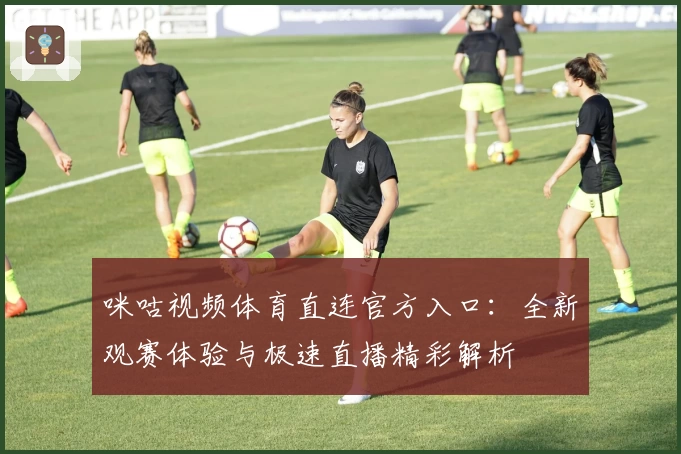 咪咕视频体育直连官方入口：全新观赛体验与极速直播精彩解析